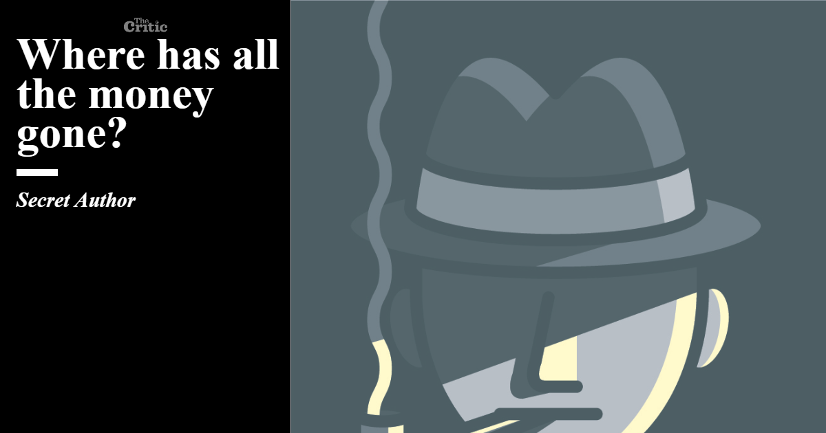 Where has all the money gone? The Secret Author The Critic Magazine